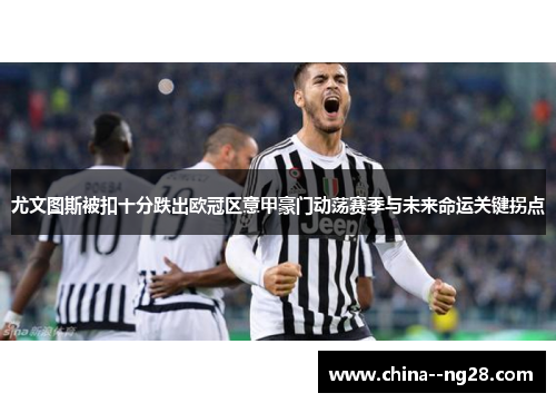 尤文图斯被扣十分跌出欧冠区意甲豪门动荡赛季与未来命运关键拐点