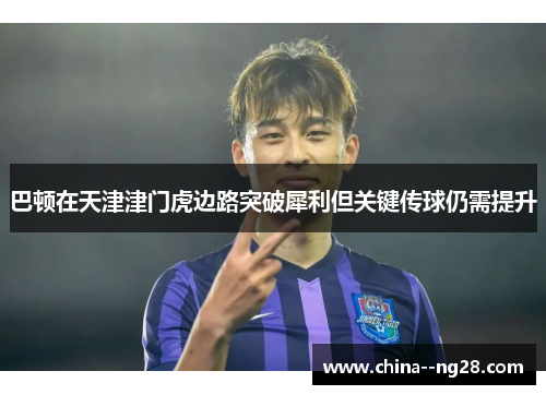 巴顿在天津津门虎边路突破犀利但关键传球仍需提升