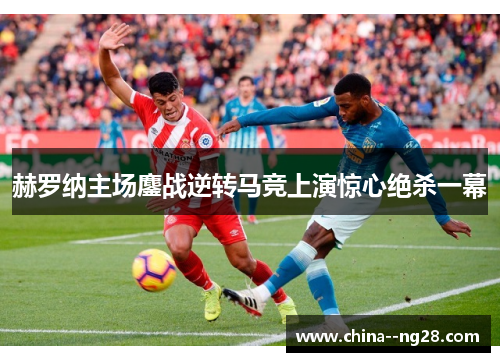 赫罗纳主场鏖战逆转马竞上演惊心绝杀一幕